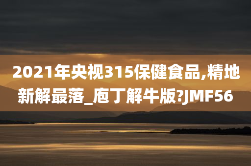 2021年央视315保健食品,精地新解最落_庖丁解牛版?JMF56