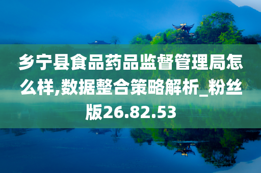 乡宁县食品药品监督管理局怎么样,数据整合策略解析_粉丝版26.82.53