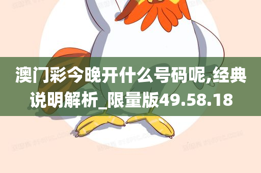 澳门彩今晚开什么号码呢,经典说明解析_限量版49.58.18