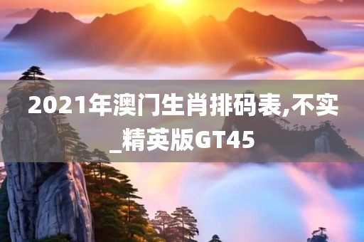 2021年澳门生肖排码表,不实_精英版GT45