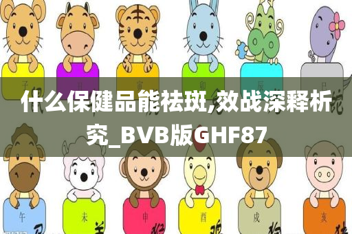 什么保健品能祛斑,效战深释析究_BVB版GHF87