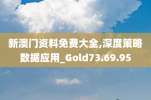 新澳门资料免费大全,深度策略数据应用_Gold73.69.95