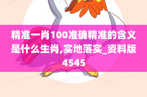 精准一肖100准确精准的含义是什么生肖,实地落实_资料版4545