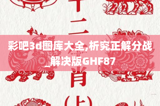 彩吧3d图库大全,析究正解分战_解决版GHF87