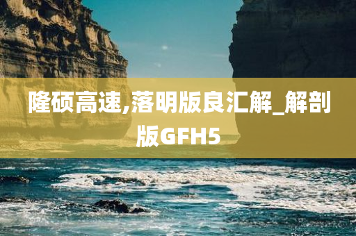 隆硕高速,落明版良汇解_解剖版GFH5