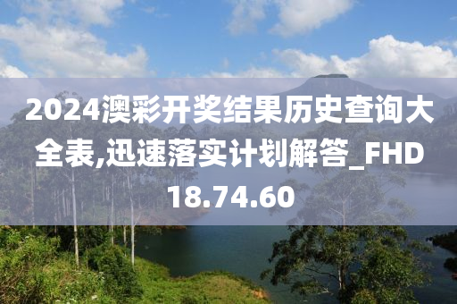 2024澳彩开奖结果历史查询大全表,迅速落实计划解答_FHD18.74.60