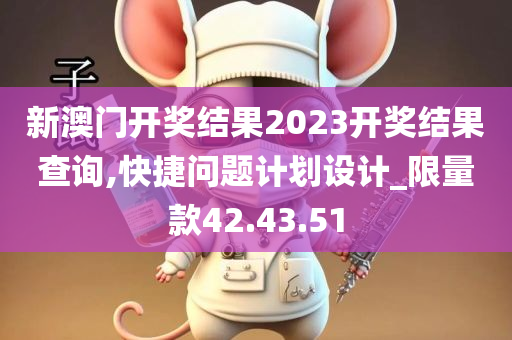 新澳门开奖结果2023开奖结果查询,快捷问题计划设计_限量款42.43.51