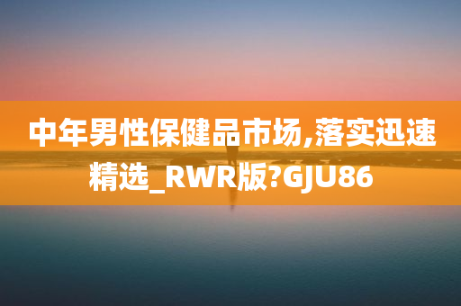 中年男性保健品市场,落实迅速精选_RWR版?GJU86