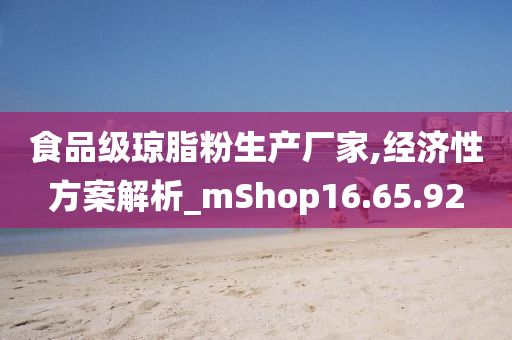 食品级琼脂粉生产厂家,经济性方案解析_mShop16.65.92