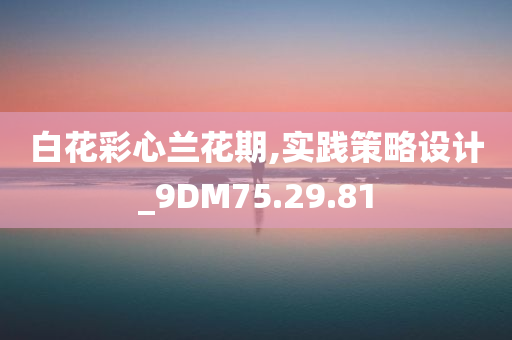 白花彩心兰花期,实践策略设计_9DM75.29.81