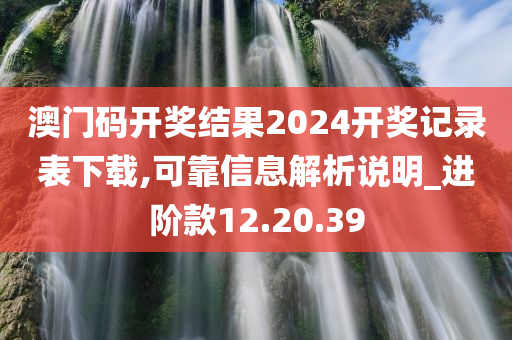 澳门码开奖结果2024开奖记录表下载,可靠信息解析说明_进阶款12.20.39