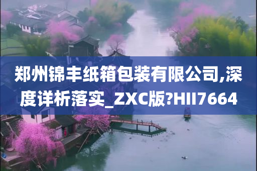 郑州锦丰纸箱包装有限公司,深度详析落实_ZXC版?HII7664