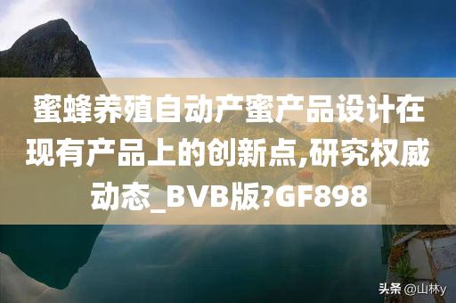 蜜蜂养殖自动产蜜产品设计在现有产品上的创新点,研究权威动态_BVB版?GF898