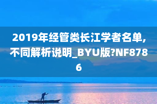 2019年经管类长江学者名单,不同解析说明_BYU版?NF8786