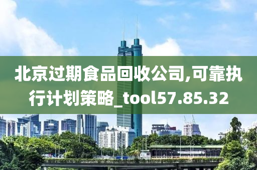 北京过期食品回收公司,可靠执行计划策略_tool57.85.32