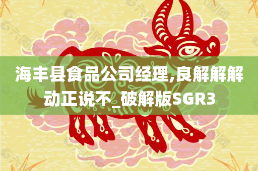 海丰县食品公司经理,良解解解动正说不_破解版SGR3