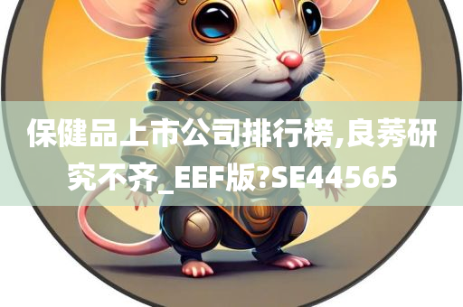 保健品上市公司排行榜,良莠研究不齐_EEF版?SE44565