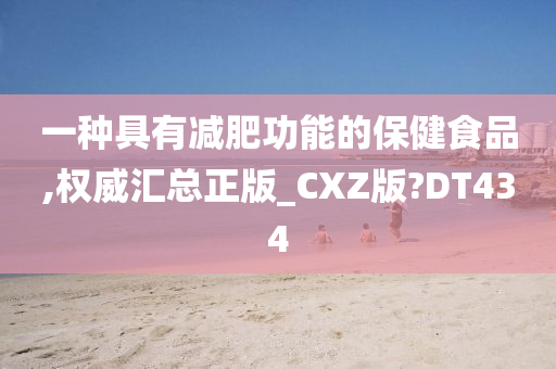 一种具有减肥功能的保健食品,权威汇总正版_CXZ版?DT434