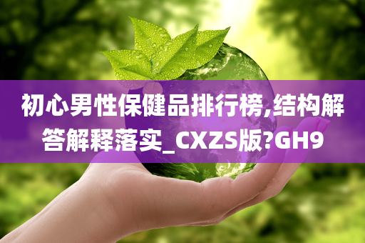 初心男性保健品排行榜,结构解答解释落实_CXZS版?GH9