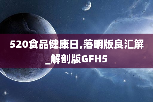 520食品健康日,落明版良汇解_解剖版GFH5