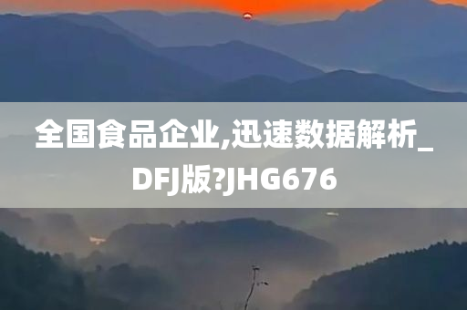 全国食品企业,迅速数据解析_DFJ版?JHG676