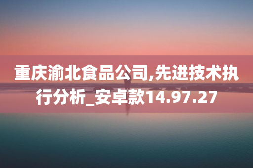 重庆渝北食品公司,先进技术执行分析_安卓款14.97.27