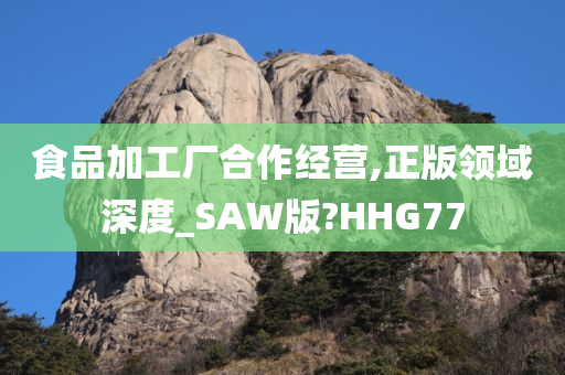 食品加工厂合作经营,正版领域深度_SAW版?HHG77