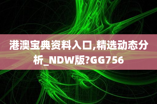 港澳宝典资料入口,精选动态分析_NDW版?GG756