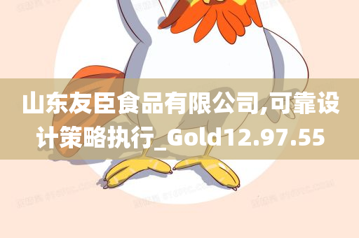 山东友臣食品有限公司,可靠设计策略执行_Gold12.97.55