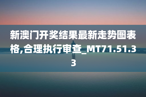 新澳门开奖结果最新走势图表格,合理执行审查_MT71.51.33