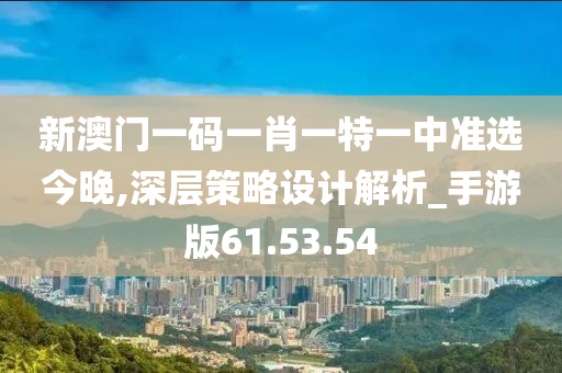 新澳门一码一肖一特一中准选今晚,深层策略设计解析_手游版61.53.54