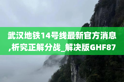 武汉地铁14号线最新官方消息,析究正解分战_解决版GHF87