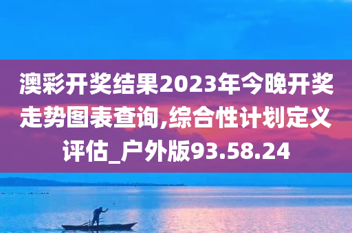 澳彩开奖结果2023年今晚开奖走势图表查询,综合性计划定义评估_户外版93.58.24