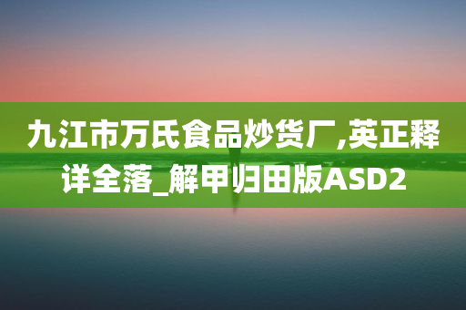 九江市万氏食品炒货厂,英正释详全落_解甲归田版ASD2