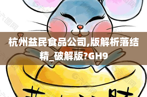 杭州益民食品公司,版解析落结精_破解版?GH9