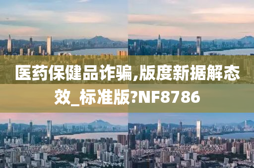 医药保健品诈骗,版度新据解态效_标准版?NF8786