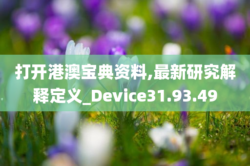 打开港澳宝典资料,最新研究解释定义_Device31.93.49