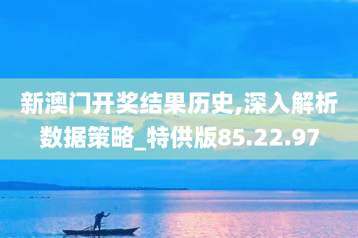 新澳门开奖结果历史,深入解析数据策略_特供版85.22.97