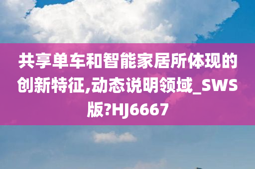 共享单车和智能家居所体现的创新特征,动态说明领域_SWS版?HJ6667