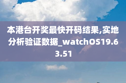 本港台开奖最快开码结果,实地分析验证数据_watchOS19.63.51