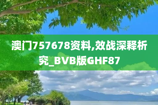 澳门757678资料,效战深释析究_BVB版GHF87