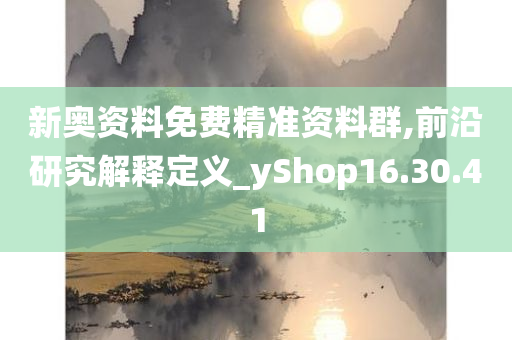 新奥资料免费精准资料群,前沿研究解释定义_yShop16.30.41