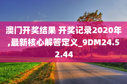 澳门开奖结果 开奖记录2020年,最新核心解答定义_9DM24.52.44