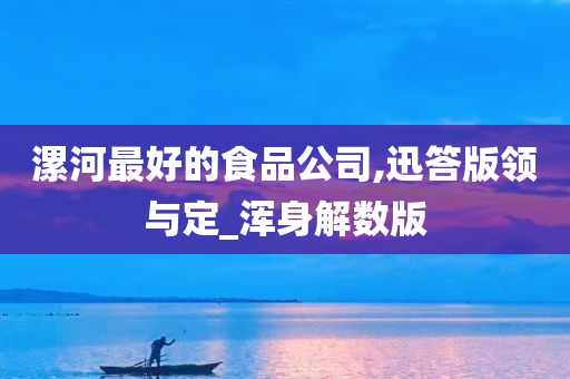 漯河最好的食品公司,迅答版领与定_浑身解数版