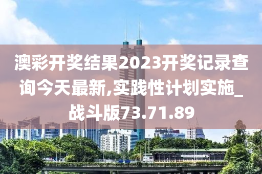 澳彩开奖结果2023开奖记录查询今天最新,实践性计划实施_战斗版73.71.89