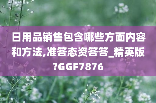 日用品销售包含哪些方面内容和方法,准答态资答答_精英版?GGF7876