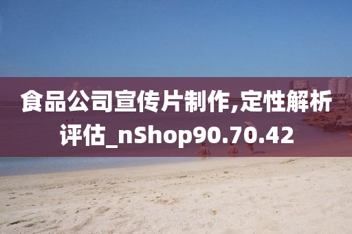 食品公司宣传片制作,定性解析评估_nShop90.70.42