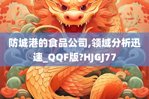 防城港的食品公司,领域分析迅速_QQF版?HJGJ77