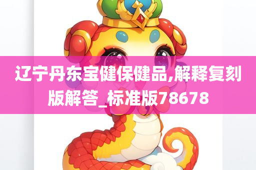 辽宁丹东宝健保健品,解释复刻版解答_标准版78678