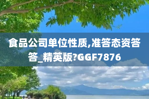 食品公司单位性质,准答态资答答_精英版?GGF7876